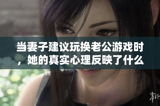 当妻子建议玩换老公游戏时，她的真实心理反映了什么