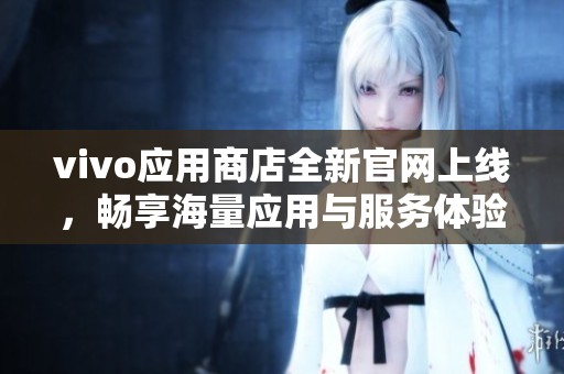 vivo应用商店全新官网上线，畅享海量应用与服务体验