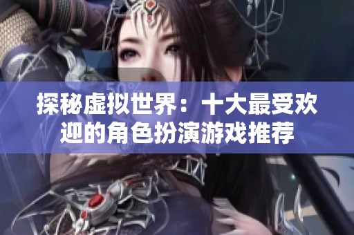探秘虚拟世界：十大最受欢迎的角色扮演游戏推荐