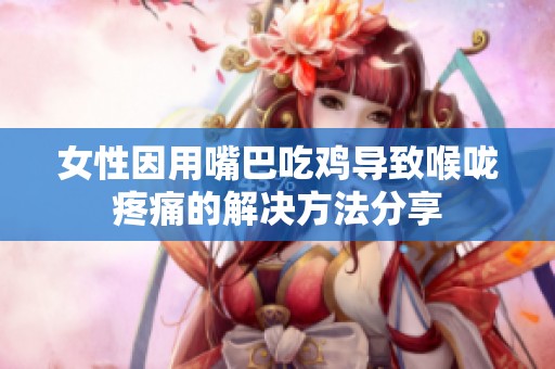 女性因用嘴巴吃鸡导致喉咙疼痛的解决方法分享