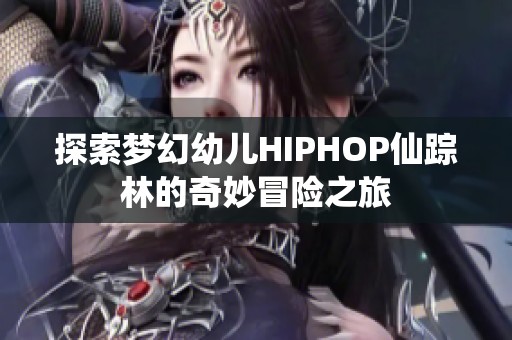 探索梦幻幼儿HIPHOP仙踪林的奇妙冒险之旅