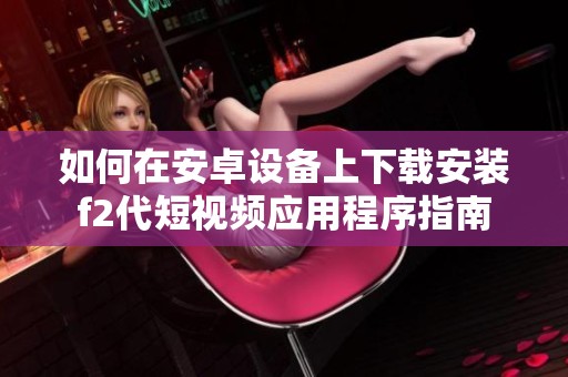 如何在安卓设备上下载安装f2代短视频应用程序指南