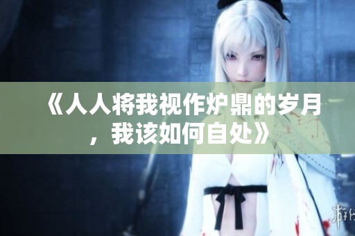《人人将我视作炉鼎的岁月，我该如何自处》
