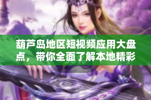 葫芦岛地区短视频应用大盘点，带你全面了解本地精彩瞬间