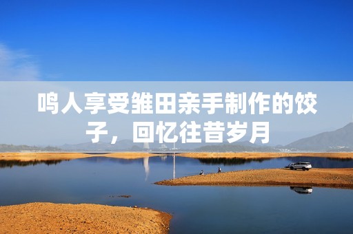 鸣人享受雏田亲手制作的饺子，回忆往昔岁月