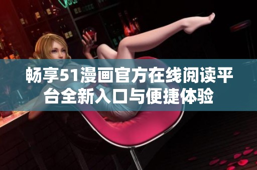 畅享51漫画官方在线阅读平台全新入口与便捷体验