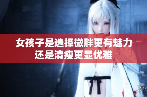 女孩子是选择微胖更有魅力还是清瘦更显优雅