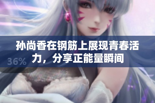 孙尚香在钢筋上展现青春活力，分享正能量瞬间