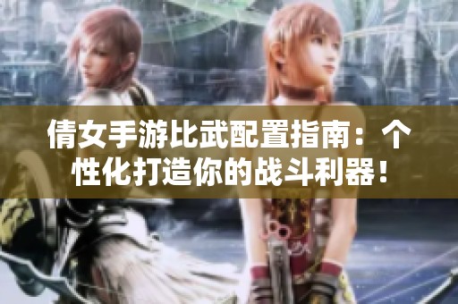 倩女手游比武配置指南：个性化打造你的战斗利器！