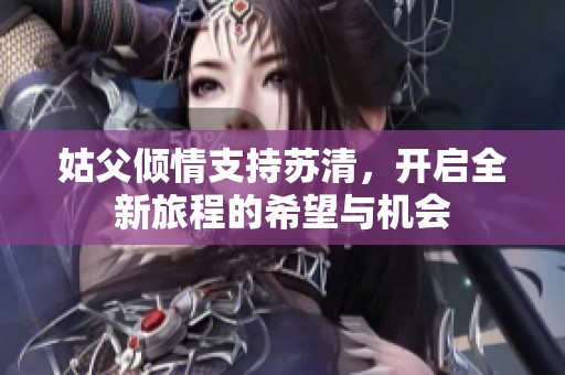 姑父倾情支持苏清，开启全新旅程的希望与机会