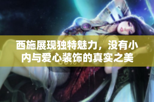 西施展现独特魅力，没有小内与爱心装饰的真实之美