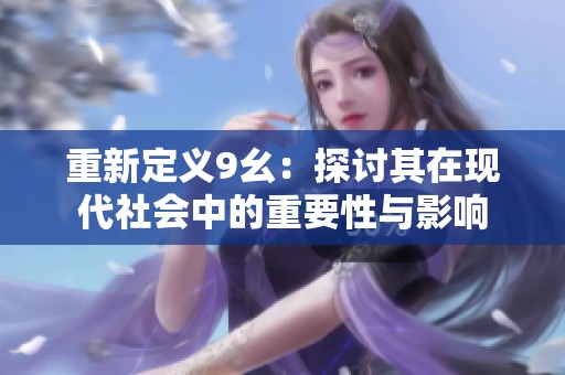 重新定义9幺：探讨其在现代社会中的重要性与影响
