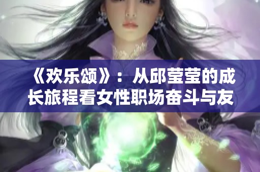 《欢乐颂》：从邱莹莹的成长旅程看女性职场奋斗与友谊逐梦