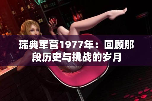 瑞典军营1977年：回顾那段历史与挑战的岁月