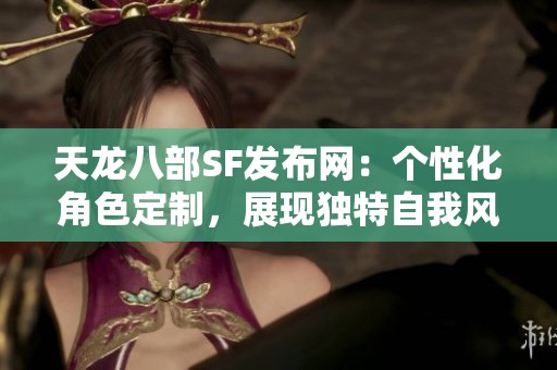 天龙八部SF发布网：个性化角色定制，展现独特自我风采