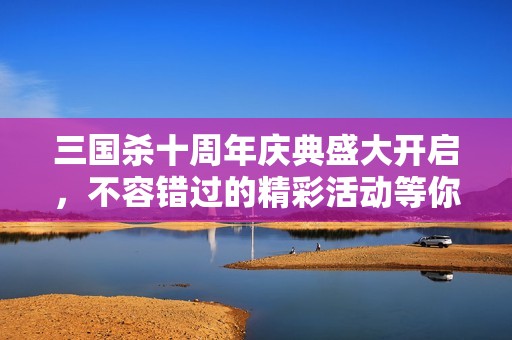 三国杀十周年庆典盛大开启，不容错过的精彩活动等你来参与