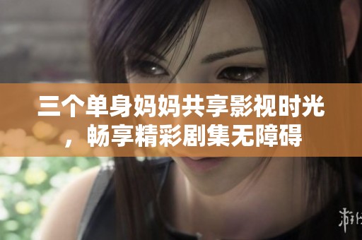 三个单身妈妈共享影视时光，畅享精彩剧集无障碍