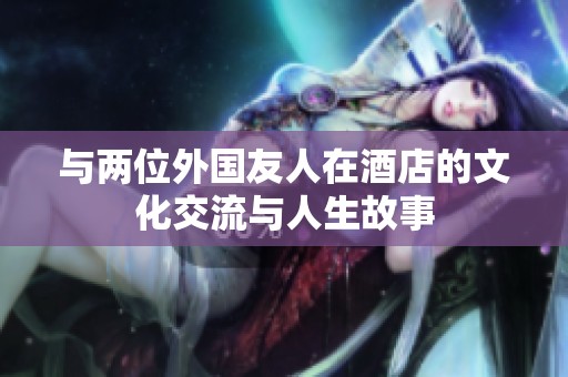 与两位外国友人在酒店的文化交流与人生故事