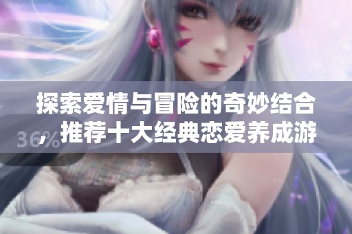 探索爱情与冒险的奇妙结合，推荐十大经典恋爱养成游戏