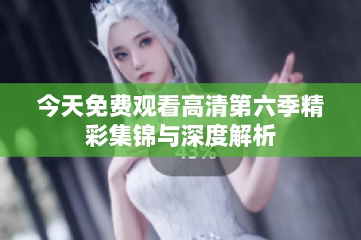 今天免费观看高清第六季精彩集锦与深度解析