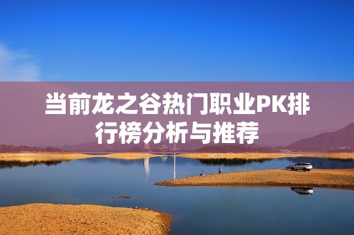 当前龙之谷热门职业PK排行榜分析与推荐