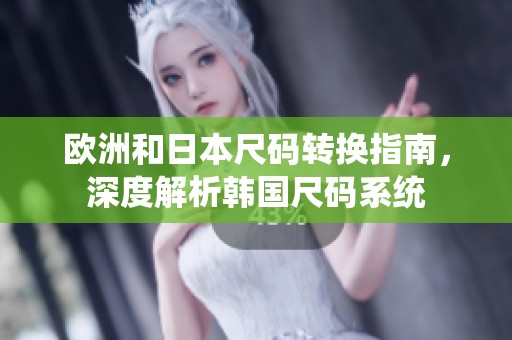 欧洲和日本尺码转换指南，深度解析韩国尺码系统