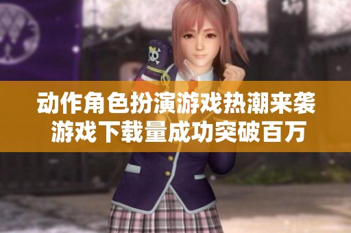动作角色扮演游戏热潮来袭 游戏下载量成功突破百万大关