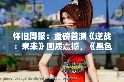 怀旧周报：重磅首测《逆战：未来》画质震撼，《黑色沙漠》全面升级
