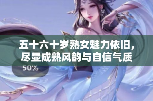 五十六十岁熟女魅力依旧，尽显成熟风韵与自信气质