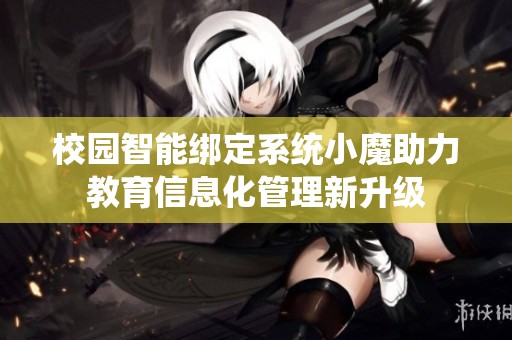 校园智能绑定系统小魔助力教育信息化管理新升级