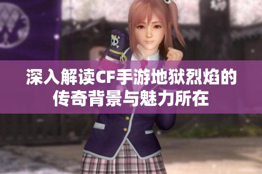深入解读CF手游地狱烈焰的传奇背景与魅力所在