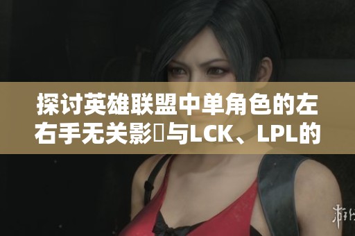 探讨英雄联盟中单角色的左右手无关影響与LCK、LPL的独特策略