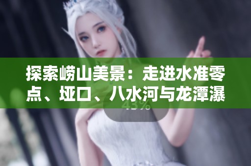 探索崂山美景：走进水准零点、垭口、八水河与龙潭瀑布之旅