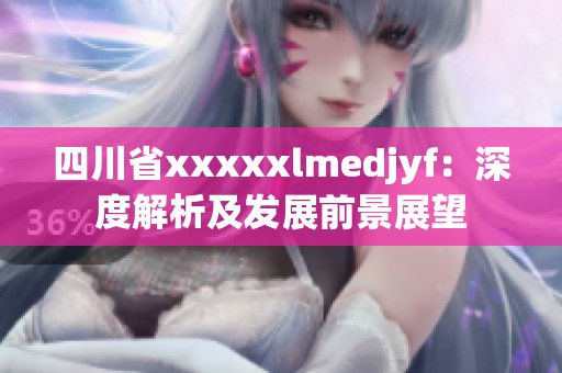 四川省xxxxxlmedjyf：深度解析及发展前景展望
