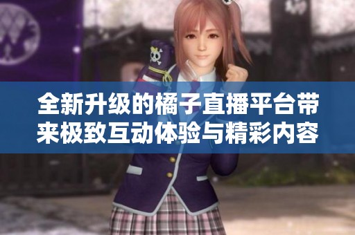 全新升级的橘子直播平台带来极致互动体验与精彩内容