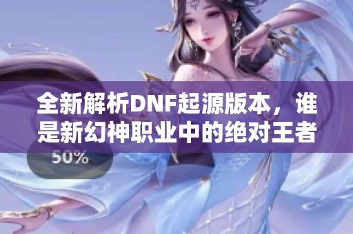 全新解析DNF起源版本，谁是新幻神职业中的绝对王者
