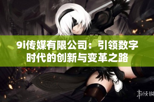 9i传媒有限公司：引领数字时代的创新与变革之路