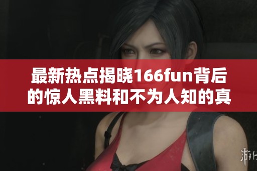 最新热点揭晓166fun背后的惊人黑料和不为人知的真相