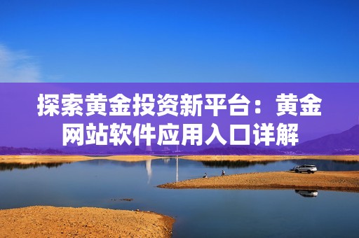 探索黄金投资新平台：黄金网站软件应用入口详解