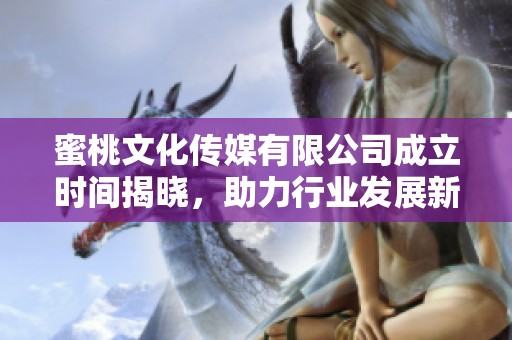 蜜桃文化传媒有限公司成立时间揭晓，助力行业发展新机遇