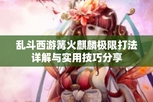 乱斗西游篝火麒麟极限打法详解与实用技巧分享