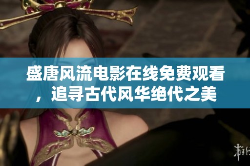 盛唐风流电影在线免费观看，追寻古代风华绝代之美