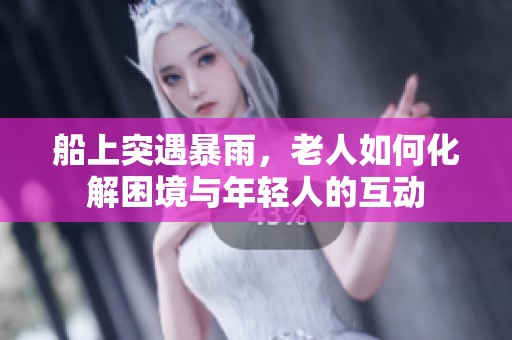 船上突遇暴雨，老人如何化解困境与年轻人的互动