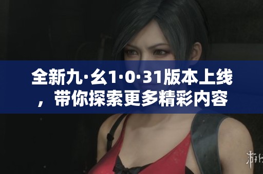 全新九·幺1·0·31版本上线，带你探索更多精彩内容