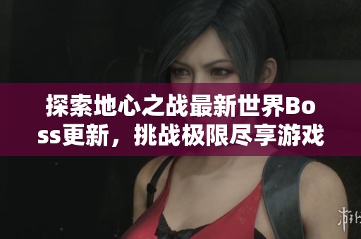 探索地心之战最新世界Boss更新，挑战极限尽享游戏乐趣
