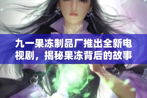 九一果冻制品厂推出全新电视剧，揭秘果冻背后的故事与梦想