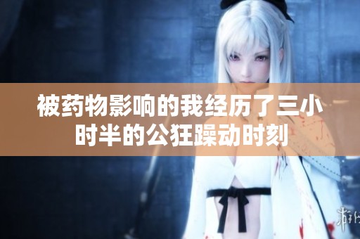 被药物影响的我经历了三小时半的公狂躁动时刻