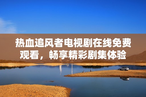 热血追风者电视剧在线免费观看，畅享精彩剧集体验