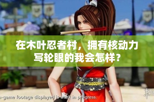 在木叶忍者村，拥有核动力写轮眼的我会怎样？