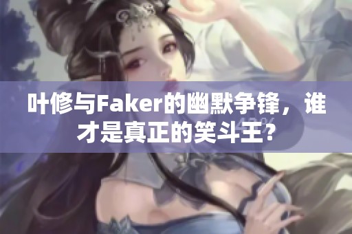 叶修与Faker的幽默争锋，谁才是真正的笑斗王？